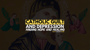 Catholic Guilt and Depression: Finding Hope and Healing